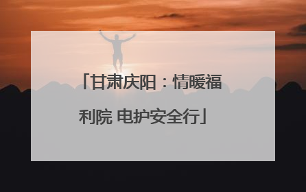 甘肃庆阳：情暖福利院 电护安全行